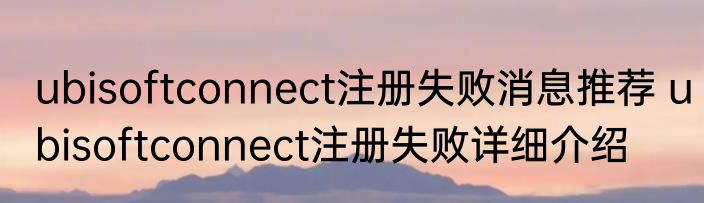 ubisoftconnect注册失败消息推荐 ubisoftconnect注册失败详细介绍
