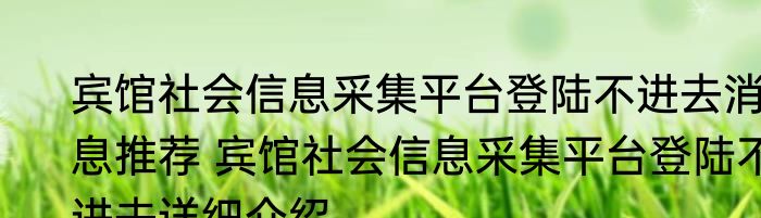 宾馆社会信息采集平台登陆不进去消息推荐 宾馆社会信息采集平台登陆不进去详细介绍