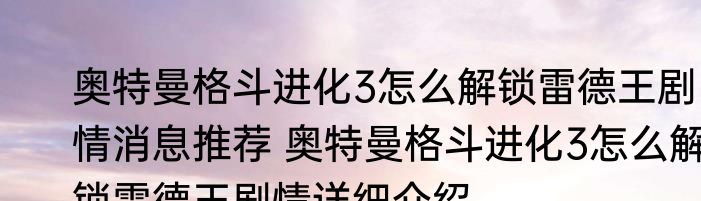 奥特曼格斗进化3怎么解锁雷德王剧情消息推荐 奥特曼格斗进化3怎么解锁雷德王剧情详细介绍