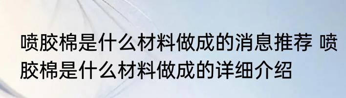 喷胶棉是什么材料做成的消息推荐 喷胶棉是什么材料做成的详细介绍