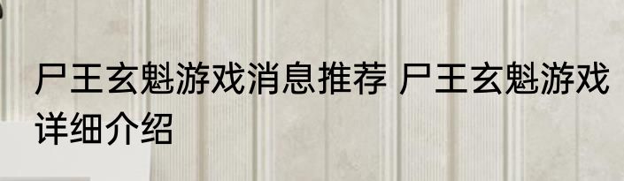 尸王玄魁游戏消息推荐 尸王玄魁游戏详细介绍
