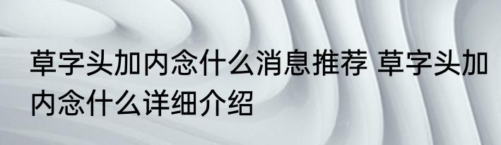 草字头加内念什么消息推荐 草字头加内念什么详细介绍