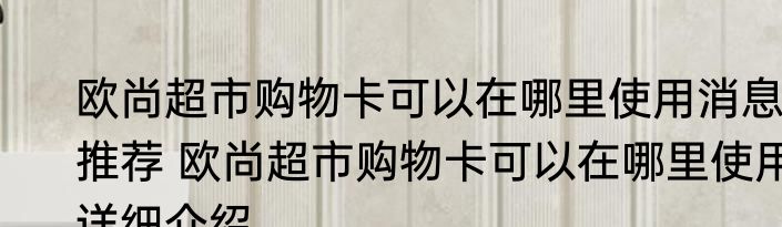 欧尚超市购物卡可以在哪里使用消息推荐 欧尚超市购物卡可以在哪里使用详细介绍