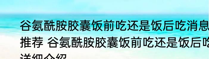 谷氨酰胺胶囊饭前吃还是饭后吃消息推荐 谷氨酰胺胶囊饭前吃还是饭后吃详细介绍