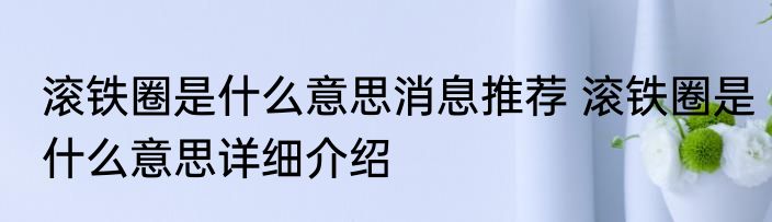滚铁圈是什么意思消息推荐 滚铁圈是什么意思详细介绍