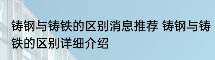 铸钢与铸铁的区别消息推荐 铸钢与铸铁的区别详细介绍