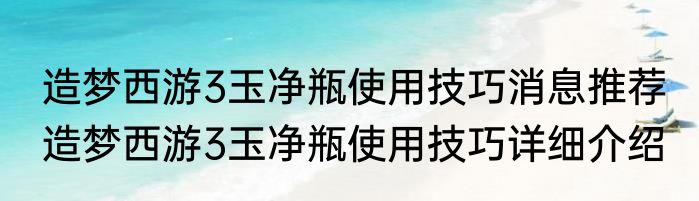 造梦西游3玉净瓶使用技巧消息推荐 造梦西游3玉净瓶使用技巧详细介绍