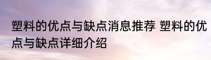 塑料的优点与缺点消息推荐 塑料的优点与缺点详细介绍