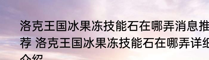 洛克王国冰果冻技能石在哪弄消息推荐 洛克王国冰果冻技能石在哪弄详细介绍