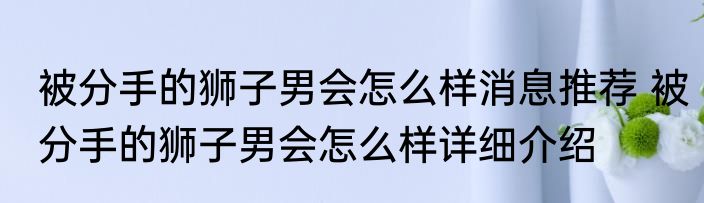 被分手的狮子男会怎么样消息推荐 被分手的狮子男会怎么样详细介绍