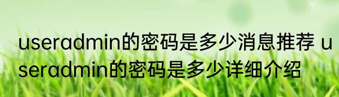 useradmin的密码是多少消息推荐 useradmin的密码是多少详细介绍
