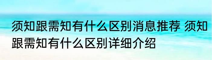 须知跟需知有什么区别消息推荐 须知跟需知有什么区别详细介绍