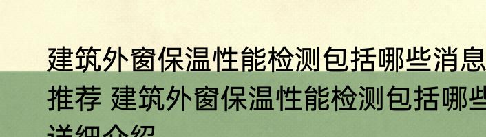 建筑外窗保温性能检测包括哪些消息推荐 建筑外窗保温性能检测包括哪些详细介绍
