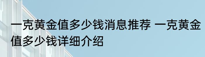 一克黄金值多少钱消息推荐 一克黄金值多少钱详细介绍