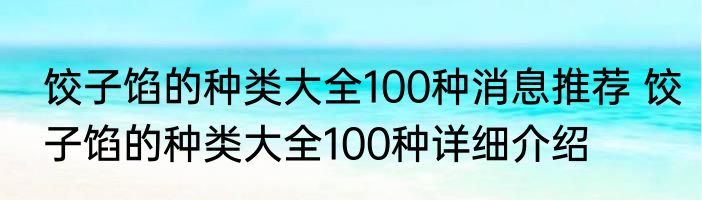 饺子馅的种类大全100种消息推荐 饺子馅的种类大全100种详细介绍