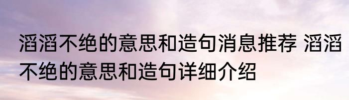 滔滔不绝的意思和造句消息推荐 滔滔不绝的意思和造句详细介绍
