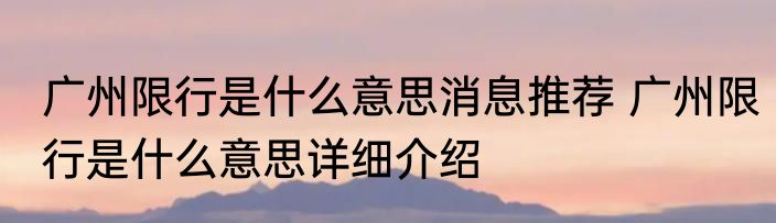 广州限行是什么意思消息推荐 广州限行是什么意思详细介绍