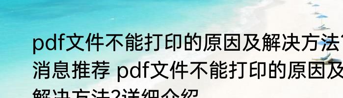 pdf文件不能打印的原因及解决方法?消息推荐 pdf文件不能打印的原因及解决方法?详细介绍