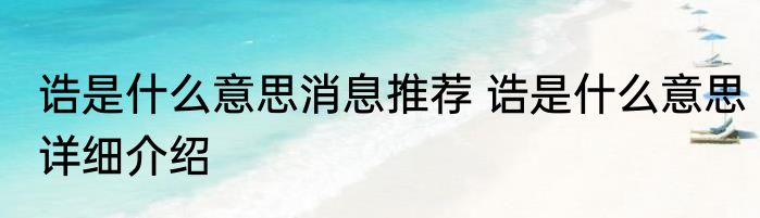 诰是什么意思消息推荐 诰是什么意思详细介绍