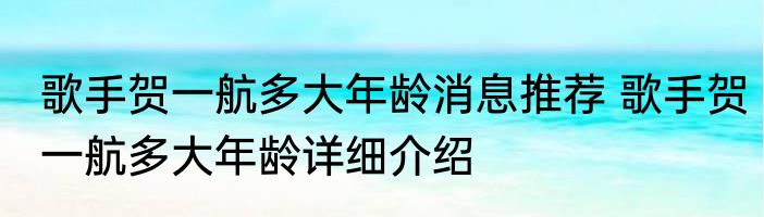 歌手贺一航多大年龄消息推荐 歌手贺一航多大年龄详细介绍