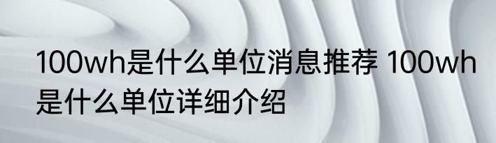 100wh是什么单位消息推荐 100wh是什么单位详细介绍