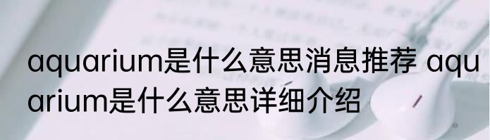 aquarium是什么意思消息推荐 aquarium是什么意思详细介绍