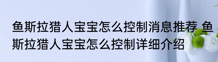 鱼斯拉猎人宝宝怎么控制消息推荐 鱼斯拉猎人宝宝怎么控制详细介绍