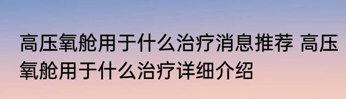 高压氧舱用于什么治疗消息推荐 高压氧舱用于什么治疗详细介绍