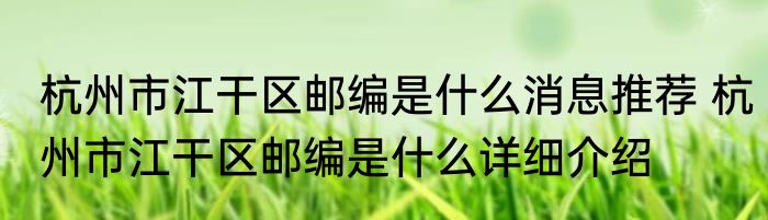 杭州市江干区邮编是什么消息推荐 杭州市江干区邮编是什么详细介绍