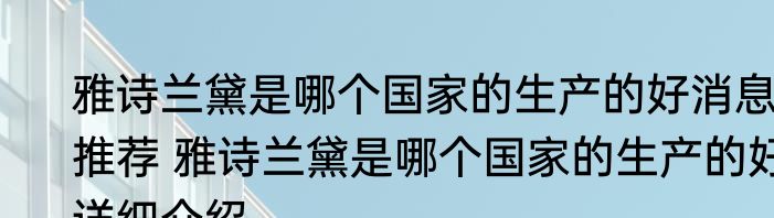 雅诗兰黛是哪个国家的生产的好消息推荐 雅诗兰黛是哪个国家的生产的好详细介绍