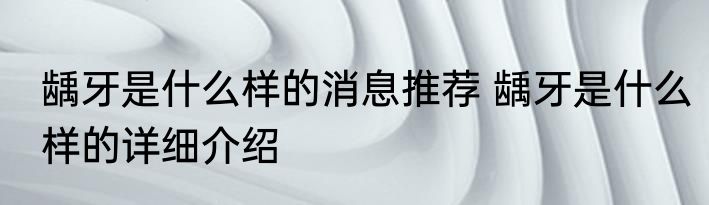 龋牙是什么样的消息推荐 龋牙是什么样的详细介绍