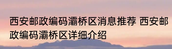 西安邮政编码灞桥区消息推荐 西安邮政编码灞桥区详细介绍
