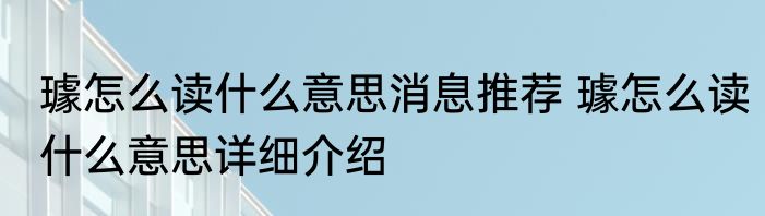 璩怎么读什么意思消息推荐 璩怎么读什么意思详细介绍