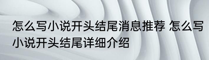 怎么写小说开头结尾消息推荐 怎么写小说开头结尾详细介绍