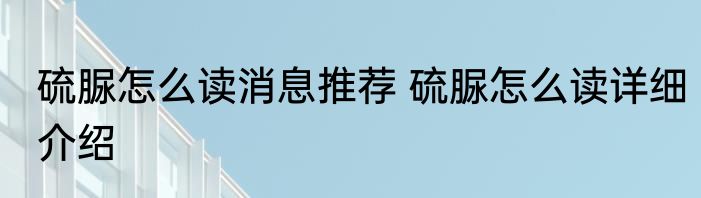硫脲怎么读消息推荐 硫脲怎么读详细介绍