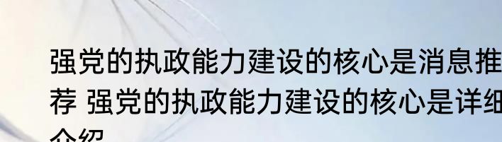 强党的执政能力建设的核心是消息推荐 强党的执政能力建设的核心是详细介绍