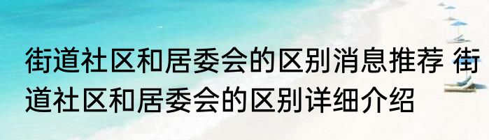 街道社区和居委会的区别消息推荐 街道社区和居委会的区别详细介绍