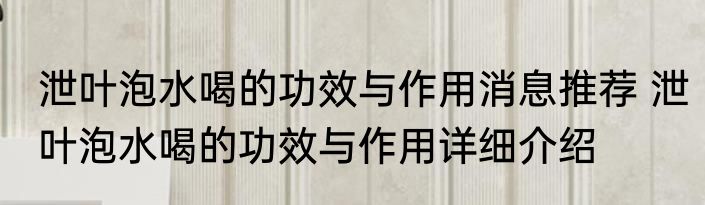 泄叶泡水喝的功效与作用消息推荐 泄叶泡水喝的功效与作用详细介绍
