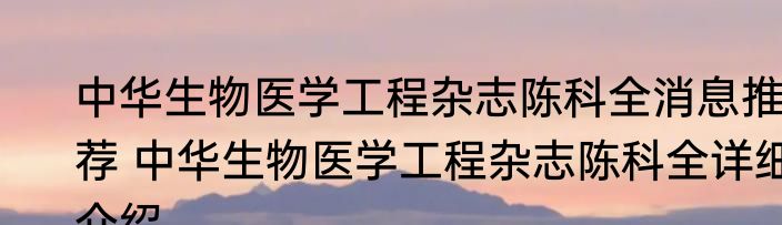 中华生物医学工程杂志陈科全消息推荐 中华生物医学工程杂志陈科全详细介绍