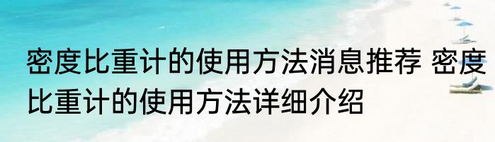 密度比重计的使用方法消息推荐 密度比重计的使用方法详细介绍