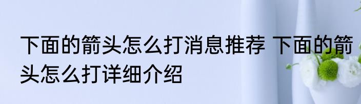 下面的箭头怎么打消息推荐 下面的箭头怎么打详细介绍