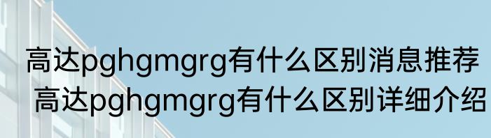 高达pghgmgrg有什么区别消息推荐 高达pghgmgrg有什么区别详细介绍