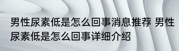 男性尿素低是怎么回事消息推荐 男性尿素低是怎么回事详细介绍