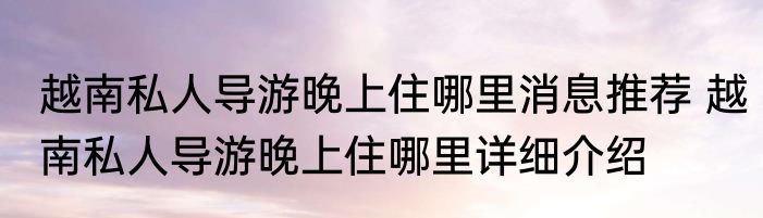 越南私人导游晚上住哪里消息推荐 越南私人导游晚上住哪里详细介绍