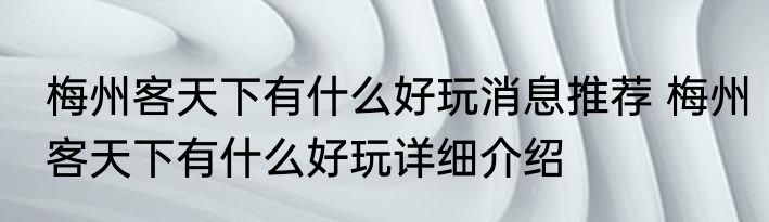 梅州客天下有什么好玩消息推荐 梅州客天下有什么好玩详细介绍