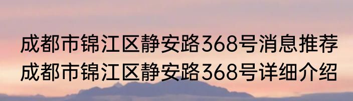 成都市锦江区静安路368号消息推荐 成都市锦江区静安路368号详细介绍