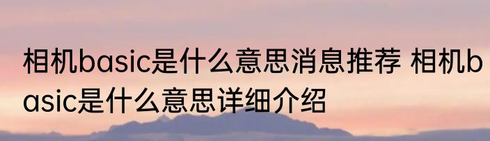 相机basic是什么意思消息推荐 相机basic是什么意思详细介绍