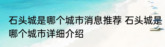 石头城是哪个城市消息推荐 石头城是哪个城市详细介绍