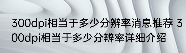 300dpi相当于多少分辨率消息推荐 300dpi相当于多少分辨率详细介绍