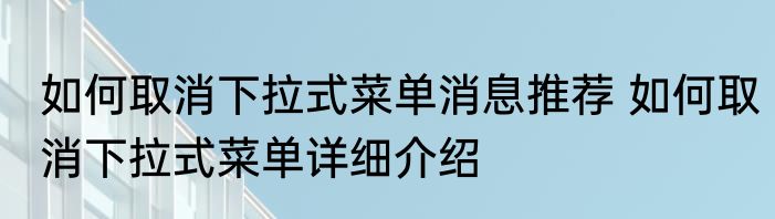 如何取消下拉式菜单消息推荐 如何取消下拉式菜单详细介绍